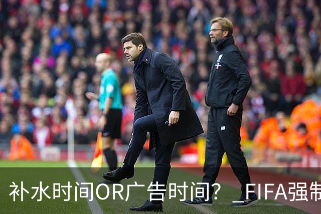 补水时间OR广告时间？ FIFA强制设置补水时间遭多方质疑